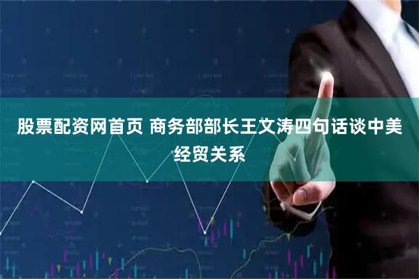 股票配资网首页 商务部部长王文涛四句话谈中美经贸关系