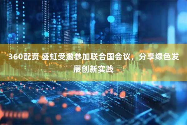 360配资 盛虹受邀参加联合国会议，分享绿色发展创新实践