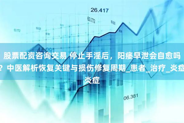 股票配资咨询交易 停止手淫后，阳痿早泄会自愈吗？中医解析恢复关键与损伤修复周期_患者_治疗_炎症