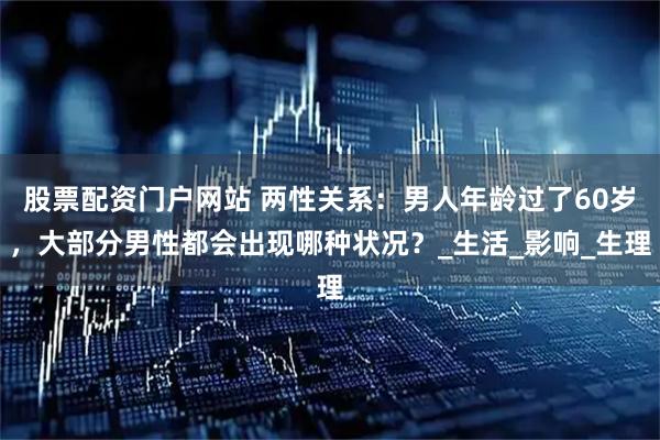股票配资门户网站 两性关系：男人年龄过了60岁，大部分男性都会出现哪种状况？_生活_影响_生理