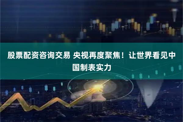 股票配资咨询交易 央视再度聚焦！让世界看见中国制表实力