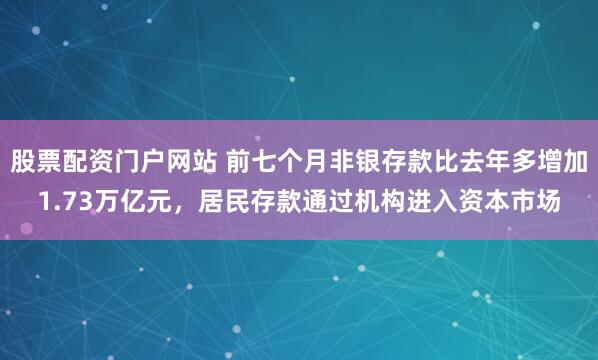 股票配资门户网站 前七个月非银存款比去年多增加1.73万亿元，居民存款通过机构进入资本市场