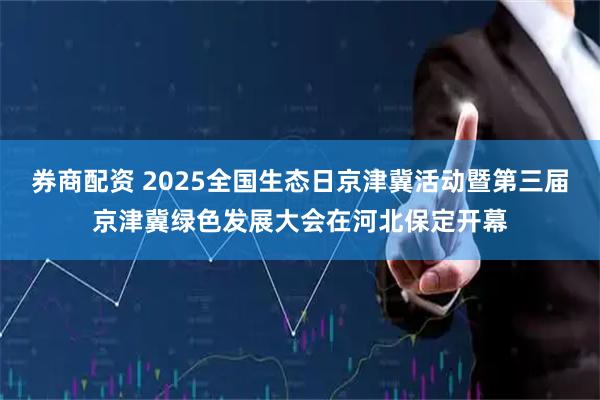 券商配资 2025全国生态日京津冀活动暨第三届京津冀绿色发展大会在河北保定开幕