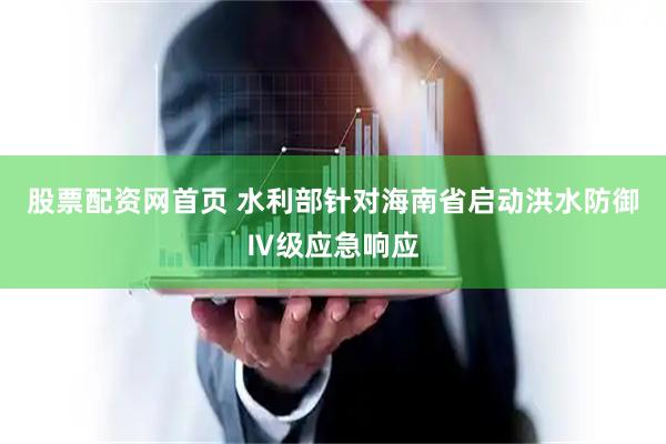 股票配资网首页 水利部针对海南省启动洪水防御Ⅳ级应急响应